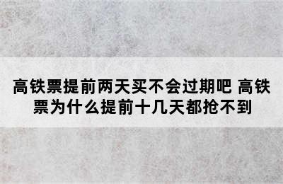 高铁票提前两天买不会过期吧 高铁票为什么提前十几天都抢不到